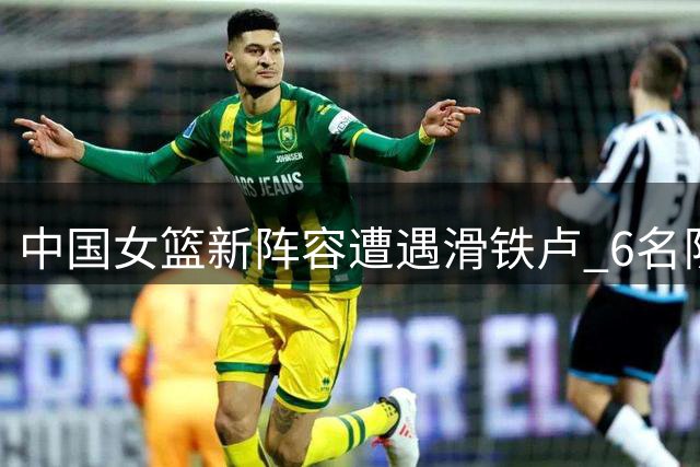 中国女篮新阵容遭遇滑铁卢 6名队员表现遭质疑