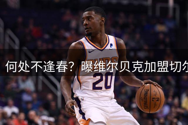 何处不逢春？曝维尔贝克加盟切尔西 本周内完成交易
