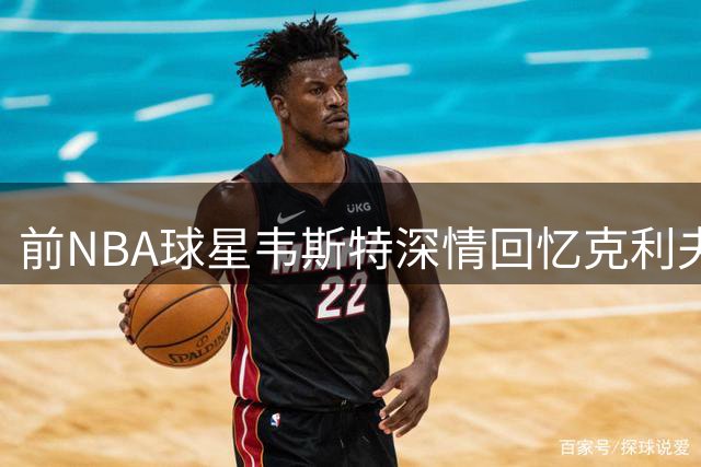 前NBA球星韦斯特深情回忆克利夫兰 盛赞哈登实力