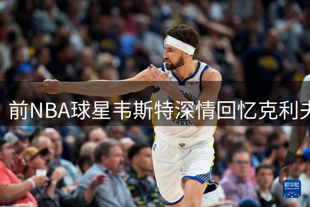 前NBA球星韦斯特深情回忆克利夫兰 盛赞哈登实力
