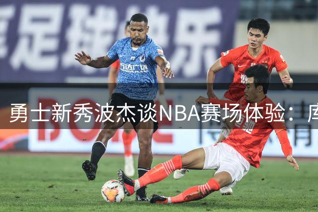 勇士新秀波杰谈NBA赛场体验：库里助力下防守压力减轻