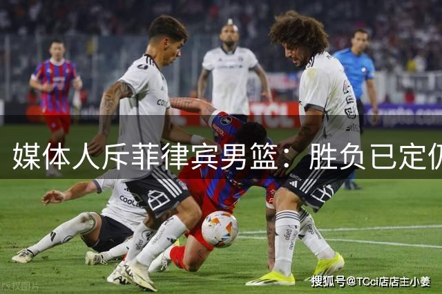 媒体人斥菲律宾男篮：胜负已定仍耍小聪明