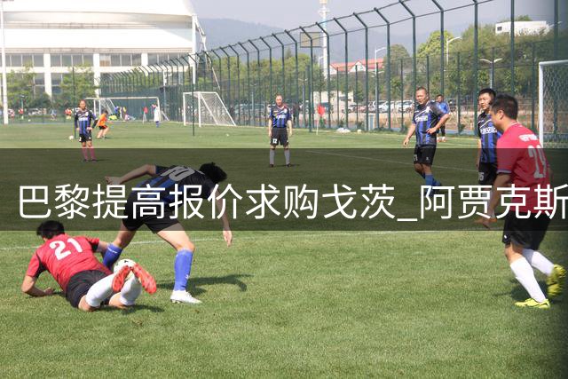 巴黎提高报价求购戈茨 阿贾克斯接近点头放人