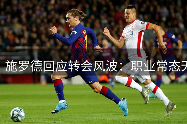 施罗德回应转会风波：职业常态无需过度解读