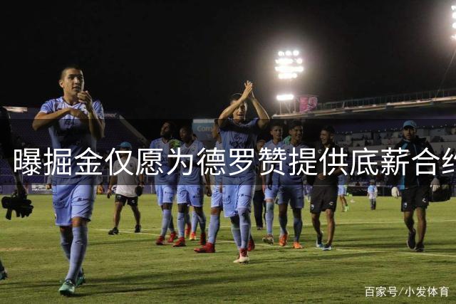 曝掘金仅愿为德罗赞提供底薪合约 补强意愿迫切