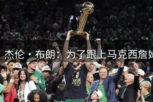 杰伦·布朗：为了跟上马克西詹姆斯脚步已减重3公斤