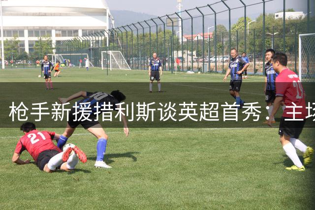 枪手新援措利斯谈英超首秀：主场氛围点燃竞技状态
