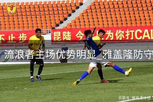 流浪者主场优势明显 雅盖隆防守韧性不容小觑