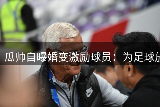 瓜帅自曝婚变激励球员：为足球放弃最美前妻