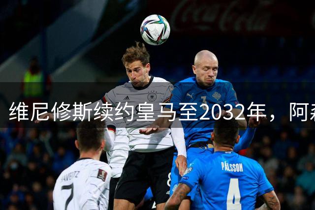 维尼修斯续约皇马至2032年，阿森纳挖角梦碎转攻吉马良斯