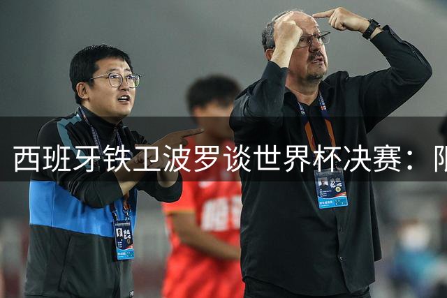 西班牙铁卫波罗谈世界杯决赛：限制梅西几乎不可能 团队凝聚力是关键