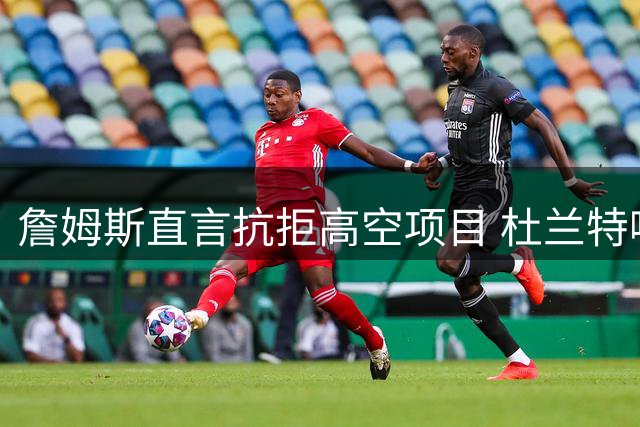 詹姆斯直言抗拒高空项目 杜兰特嘲讽旧事重提引发热议