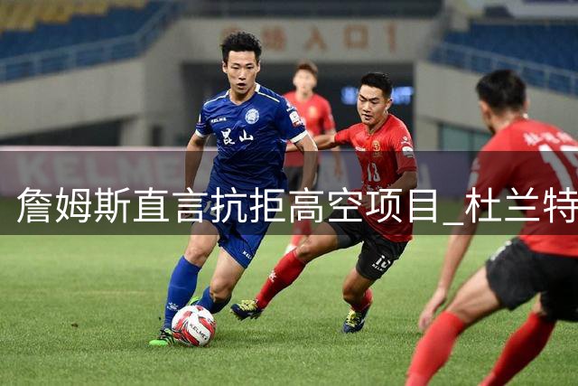 詹姆斯直言抗拒高空项目 杜兰特嘲讽旧事重提引发热议