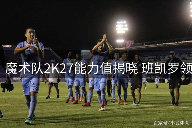 魔术队2K27能力值揭晓 班凯罗领跑全队