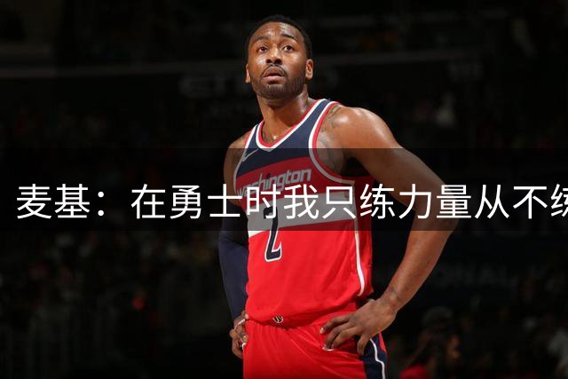 麦基：在勇士时我只练力量从不练投篮 但凡我投个中投立马被换下