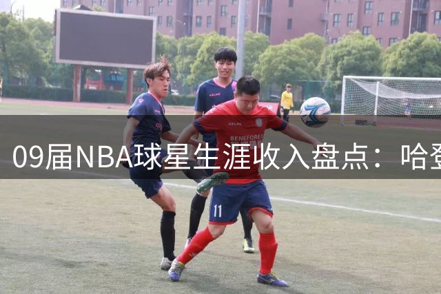 09届NBA球星生涯收入盘点：哈登5.1亿领跑 库里后来居上