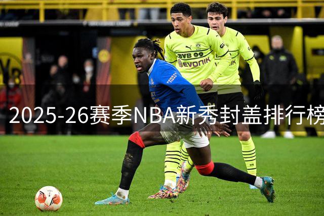 2025-26赛季NBA新秀封盖排行榜：卡尔克布伦纳领跑
