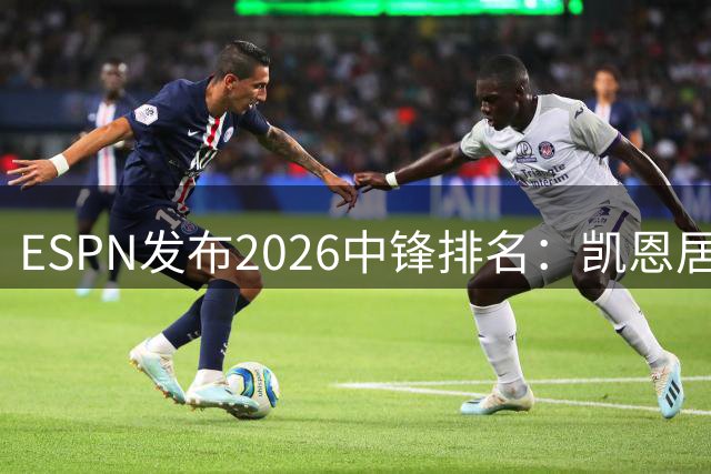 ESPN发布2026中锋排名：凯恩居首 姆巴佩哈兰德紧随其后