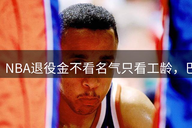 NBA退役金不看名气只看工龄，巴特勒？错了，是巴特尔，他正好三年